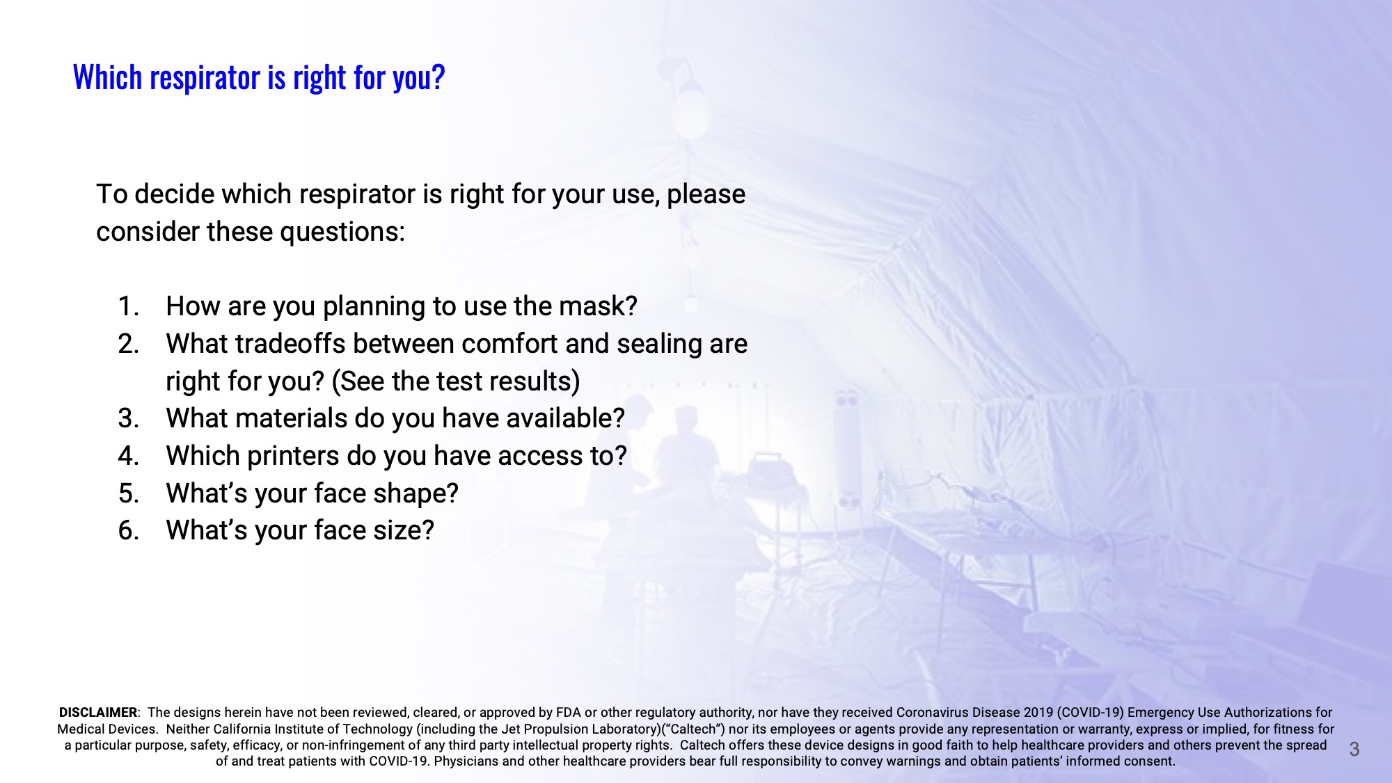 Slide 3: To decide which respirator is right for your use, please consider these questions: 1-How are you planning to use the mask? 2-What tradeoffs between comfort and sealing are right for you? (See the test results) 3-What materials do you have available? 4-Which printers do you have access to? 5-What’s your face shape? 6-What’s your face size?